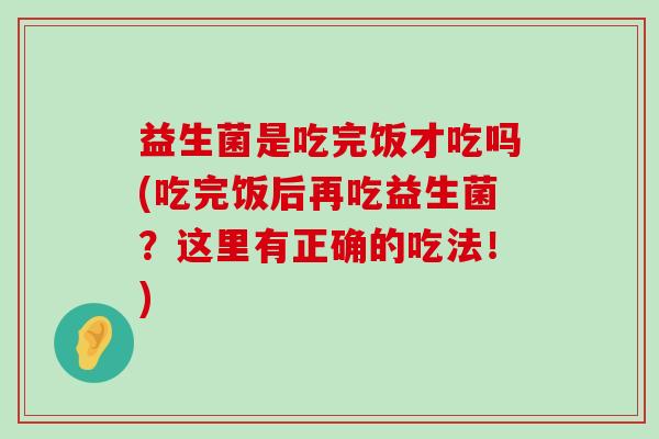 益生菌是吃完饭才吃吗(吃完饭后再吃益生菌？这里有正确的吃法！)