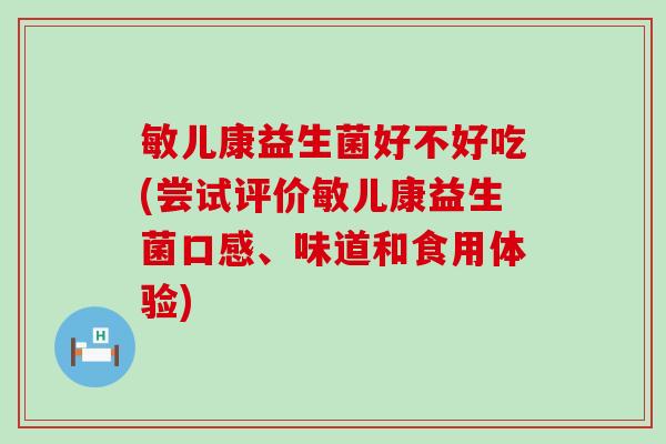 敏儿康益生菌好不好吃(尝试评价敏儿康益生菌口感、味道和食用体验)