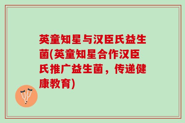 英童知星与汉臣氏益生菌(英童知星合作汉臣氏推广益生菌，传递健康教育)