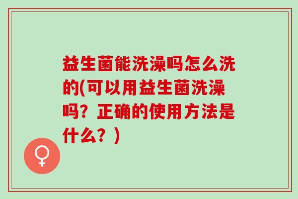 益生菌能洗澡吗怎么洗的(可以用益生菌洗澡吗?正确的使用方法是什么?) 益生菌能洗澡吗怎么洗的(可以用益生菌洗澡吗?正确的使用方法是什么?)