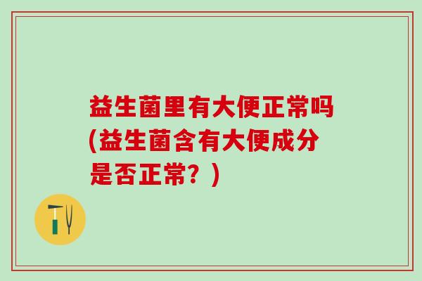益生菌里有大便正常吗(益生菌含有大便成分是否正常？)
