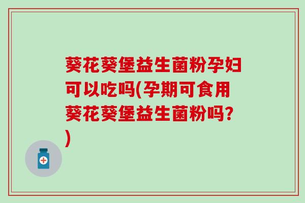 葵花葵堡益生菌粉孕妇可以吃吗(孕期可食用葵花葵堡益生菌粉吗?) 葵花葵堡益生菌粉孕妇可以吃吗(孕期可食用葵花葵堡益生菌粉吗?)