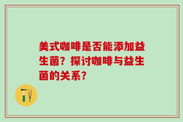 美式咖啡是否能添加益生菌？探讨咖啡与益生菌的关系？