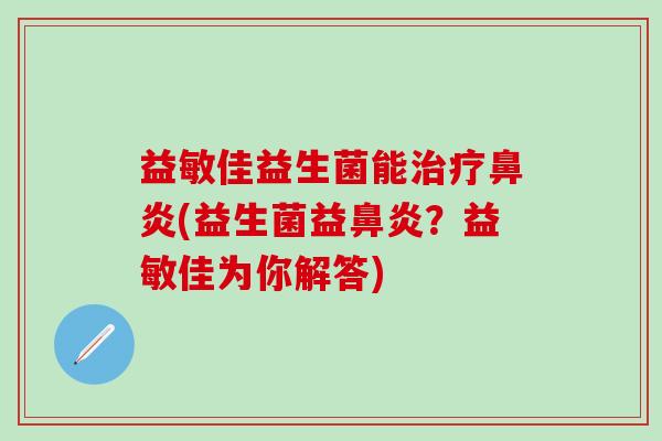 益敏佳益生菌能治疗鼻炎(益生菌益鼻炎？益敏佳为你解答)