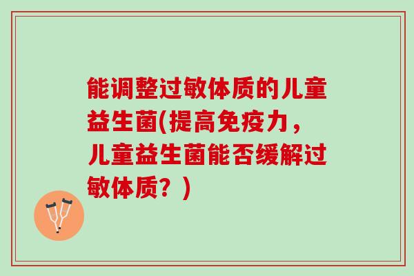 能调整过敏体质的儿童益生菌(提高免疫力，儿童益生菌能否缓解过敏体质？)