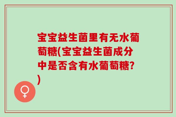 宝宝益生菌里有无水葡萄糖(宝宝益生菌成分中是否含有水葡萄糖？)
