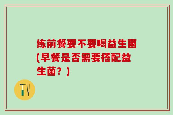 练前餐要不要喝益生菌(早餐是否需要搭配益生菌？)