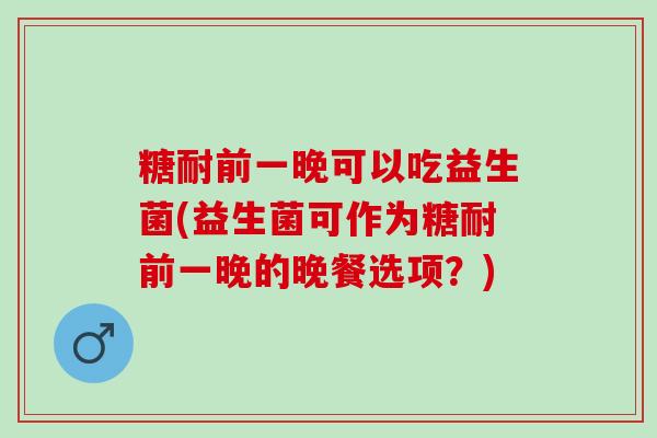 糖耐前一晚可以吃益生菌(益生菌可作为糖耐前一晚的晚餐选项？)
