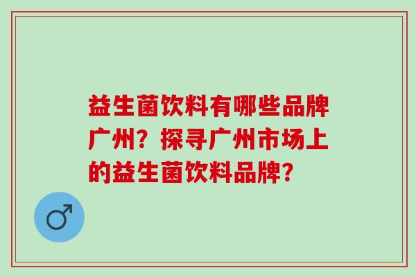 益生菌饮料有哪些品牌广州？探寻广州市场上的益生菌饮料品牌？