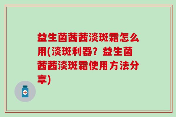 益生菌茜茜淡斑霜怎么用(淡斑利器？益生菌茜茜淡斑霜使用方法分享)