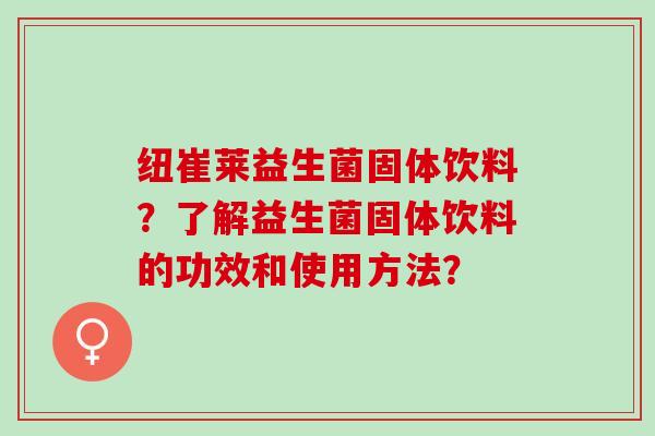 纽崔莱益生菌固体饮料？了解益生菌固体饮料的功效和使用方法？