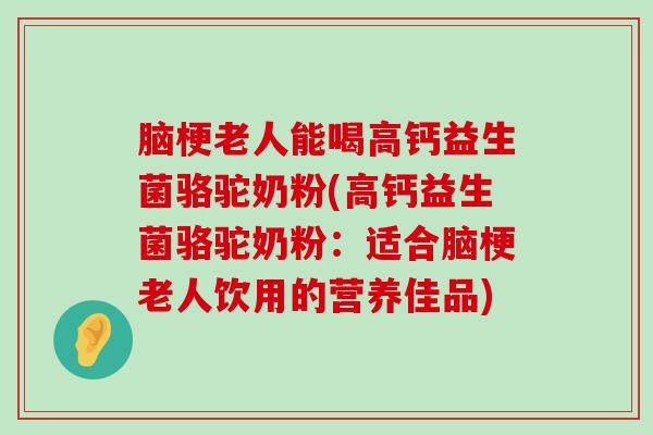 脑梗老人能喝高钙益生菌骆驼奶粉(高钙益生菌骆驼奶粉：适合脑梗老人饮用的营养佳品)