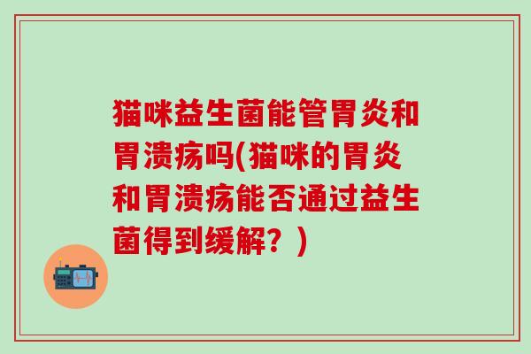 猫咪益生菌能管和吗(猫咪的和能否通过益生菌得到缓解?) 猫咪益生菌能管和吗(猫咪的和能否通过益生菌得到缓解?)