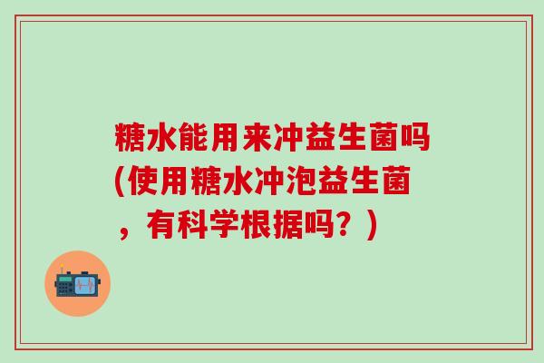 糖水能用来冲益生菌吗(使用糖水冲泡益生菌，有科学根据吗？)