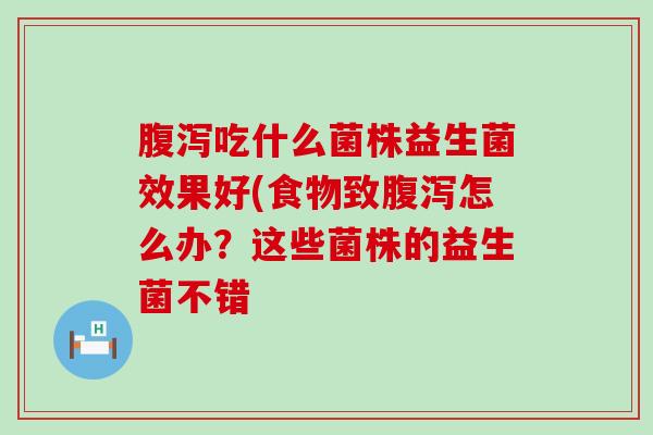 腹泻吃什么菌株益生菌效果好(食物致腹泻怎么办？这些菌株的益生菌不错