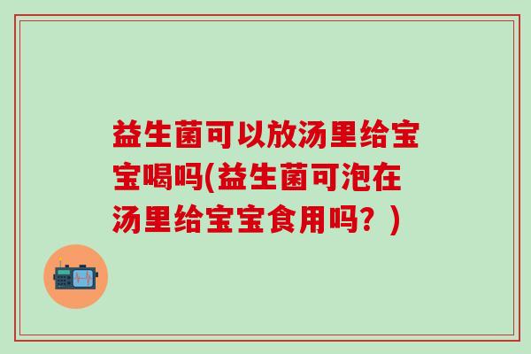 益生菌可以放汤里给宝宝喝吗(益生菌可泡在汤里给宝宝食用吗？)