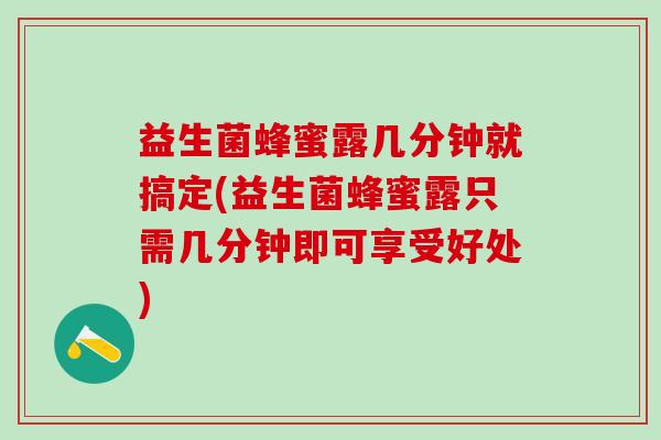 益生菌蜂蜜露几分钟就搞定(益生菌蜂蜜露只需几分钟即可享受好处)