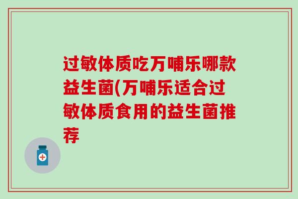体质吃万哺乐哪款益生菌(万哺乐适合体质食用的益生菌推荐 体质吃万哺乐哪款益生菌(万哺乐适合体质食用的益生菌推荐