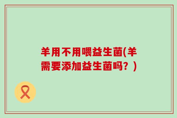 羊用不用喂益生菌(羊需要添加益生菌吗？)