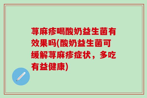荨麻疹喝酸奶益生菌有效果吗(酸奶益生菌可缓解荨麻疹症状，多吃有益健康)