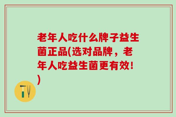 老年人吃什么牌子益生菌正品(选对品牌，老年人吃益生菌更有效！)