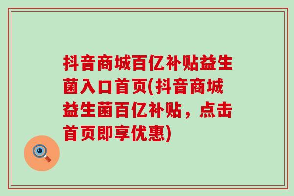抖音商城百亿补贴益生菌入口首页(抖音商城益生菌百亿补贴,点击首页即享优惠) 抖音商城百亿补贴益生菌入口首页(抖音商城益生菌百亿补贴,点击首页即享优惠)