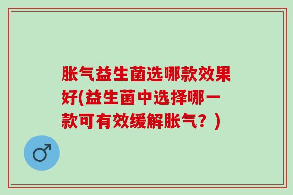 胀气益生菌选哪款效果好(益生菌中选择哪一款可有效缓解胀气？)