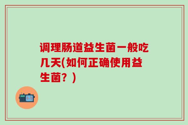 调理肠道益生菌一般吃几天(如何正确使用益生菌？)