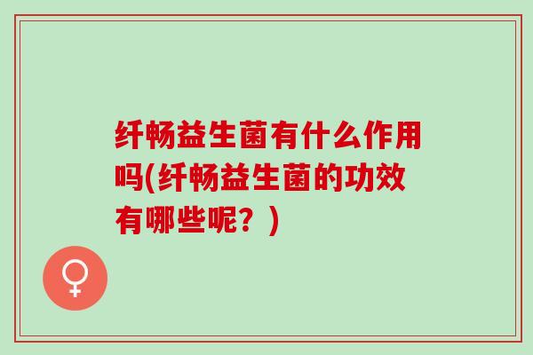 纤畅益生菌有什么作用吗(纤畅益生菌的功效有哪些呢？)