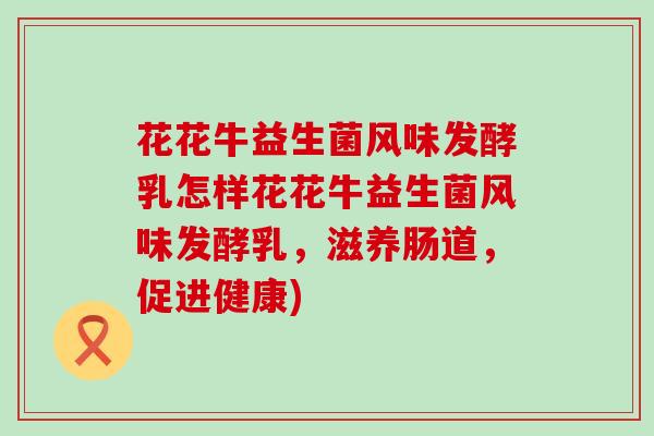 花花牛益生菌风味发酵乳怎样花花牛益生菌风味发酵乳，滋养肠道，促进健康)