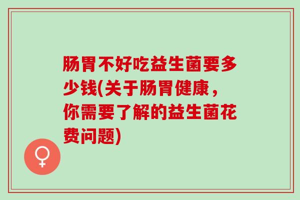 肠胃不好吃益生菌要多少钱(关于肠胃健康，你需要了解的益生菌花费问题)
