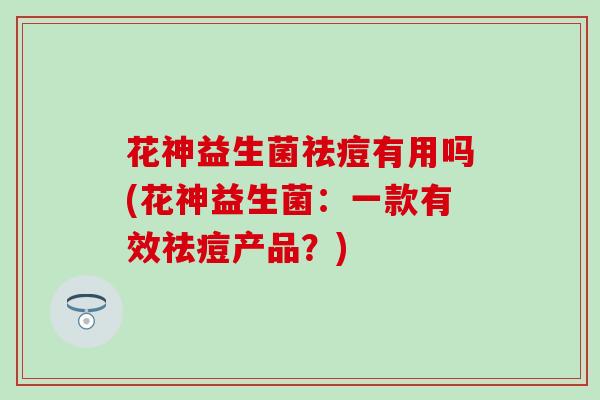 花神益生菌祛痘有用吗(花神益生菌：一款有效祛痘产品？)