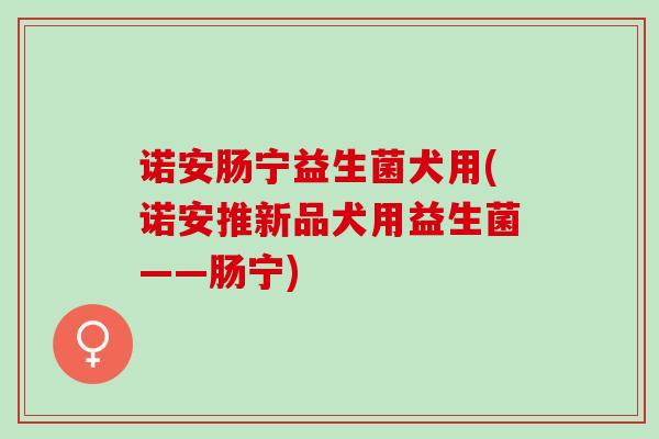 诺安肠宁益生菌犬用(诺安推新品犬用益生菌——肠宁)