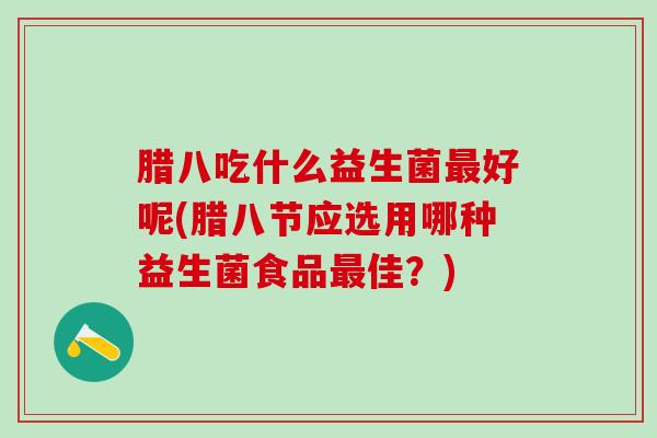 腊八吃什么益生菌最好呢(腊八节应选用哪种益生菌食品最佳？)