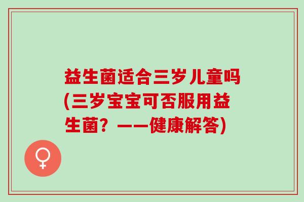 益生菌适合三岁儿童吗(三岁宝宝可否服用益生菌？——健康解答)