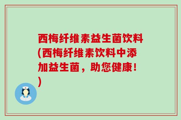 西梅纤维素益生菌饮料(西梅纤维素饮料中添加益生菌，助您健康！)