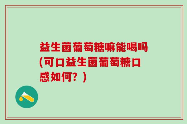 益生菌葡萄糖嘛能喝吗(可口益生菌葡萄糖口感如何？)