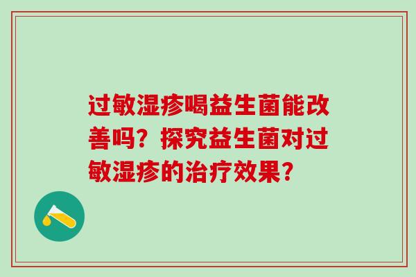 过敏湿疹喝益生菌能改善吗？探究益生菌对过敏湿疹的治疗效果？