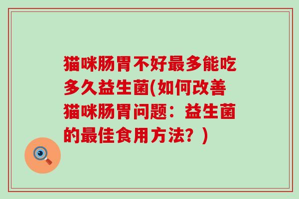 猫咪肠胃不好最多能吃多久益生菌(如何改善猫咪肠胃问题：益生菌的最佳食用方法？)