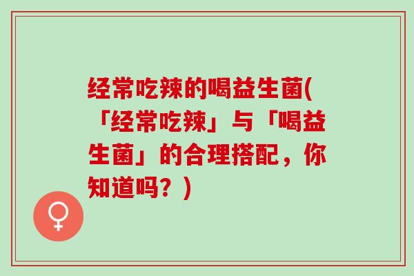 经常吃辣的喝益生菌(「经常吃辣」与「喝益生菌」的合理搭配，你知道吗？)