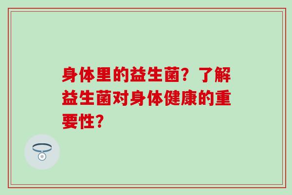 身体里的益生菌？了解益生菌对身体健康的重要性？