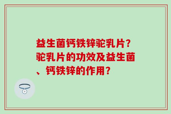 益生菌钙铁锌驼乳片？驼乳片的功效及益生菌、钙铁锌的作用？