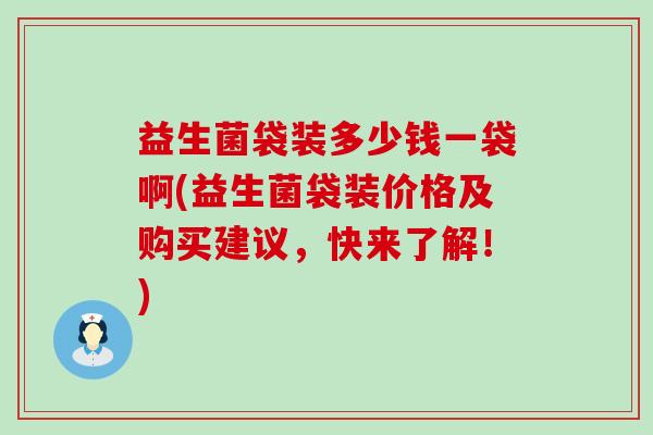 益生菌袋装多少钱一袋啊(益生菌袋装价格及购买建议，快来了解！)