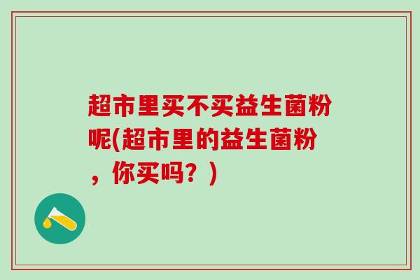 超市里买不买益生菌粉呢(超市里的益生菌粉，你买吗？)