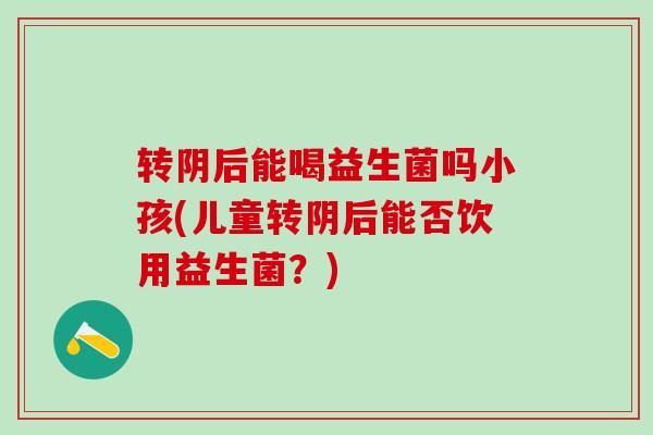 转阴后能喝益生菌吗小孩(儿童转阴后能否饮用益生菌？)