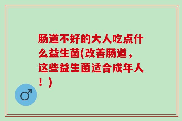 肠道不好的大人吃点什么益生菌(改善肠道，这些益生菌适合成年人！)