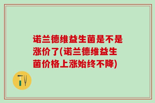 诺兰德维益生菌是不是涨价了(诺兰德维益生菌价格上涨始终不降)