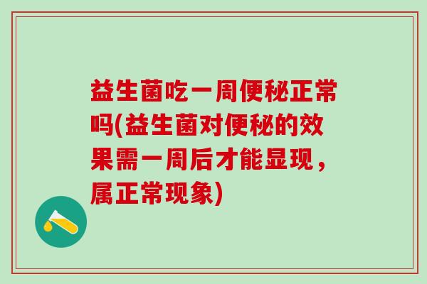 益生菌吃一周便秘正常吗(益生菌对便秘的效果需一周后才能显现，属正常现象)