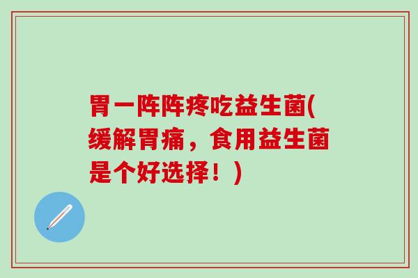 胃一阵阵疼吃益生菌(缓解胃痛，食用益生菌是个好选择！)