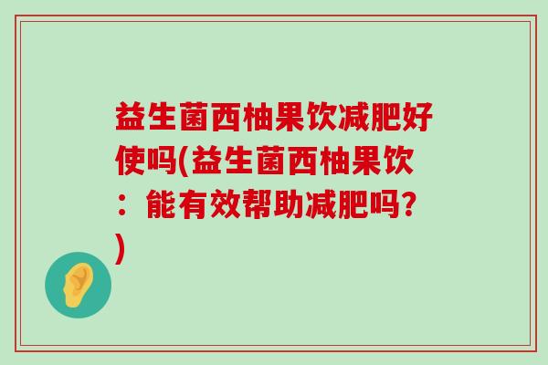 益生菌西柚果饮好使吗(益生菌西柚果饮:能有效帮助吗?) 益生菌西柚果饮好使吗(益生菌西柚果饮:能有效帮助吗?)